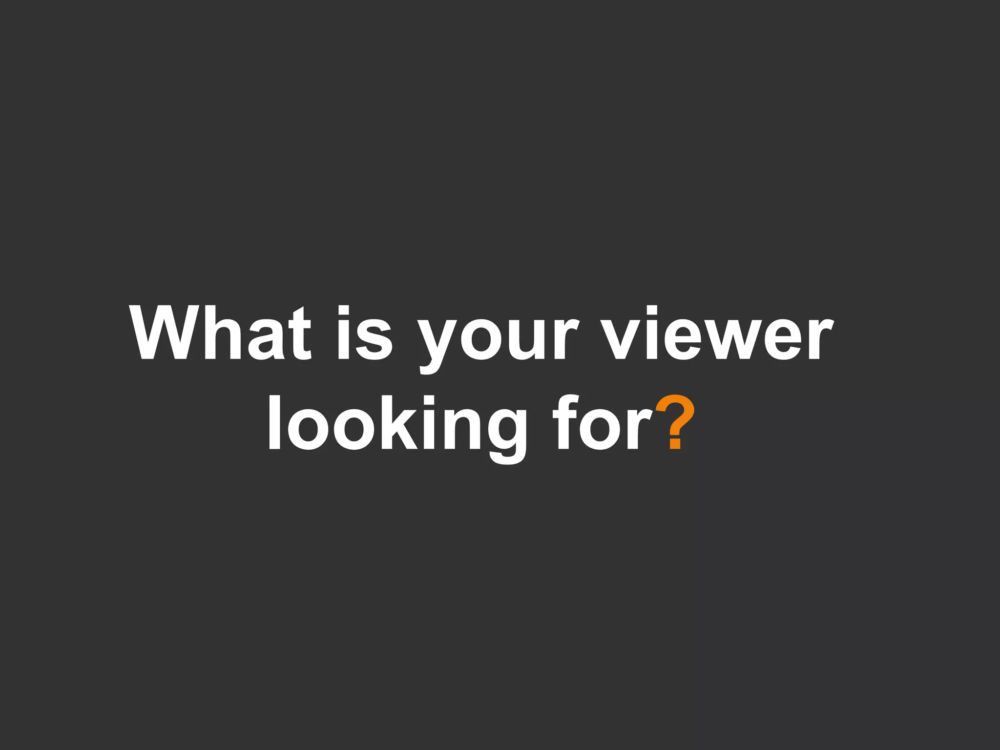 What is your viewer looking for ? 