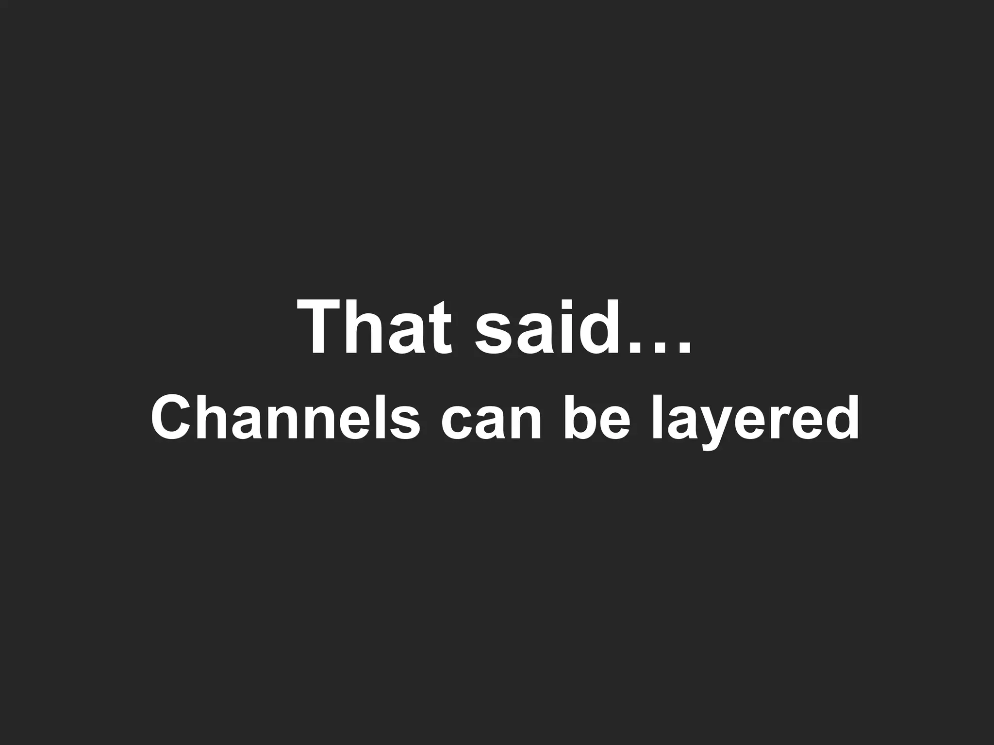 That said… Channels can be layered 