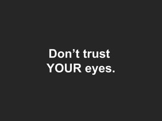 Don’t trust  YOUR eyes. 