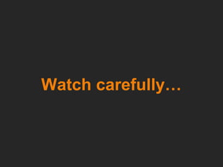 Watch carefully… 