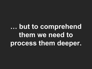 …  but to comprehend them we need to process them deeper. 