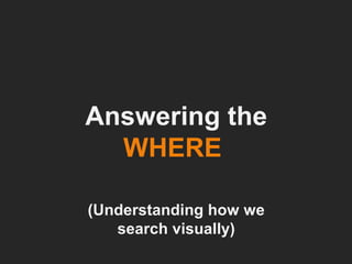 Answering the  WHERE   (Understanding how we search visually) 