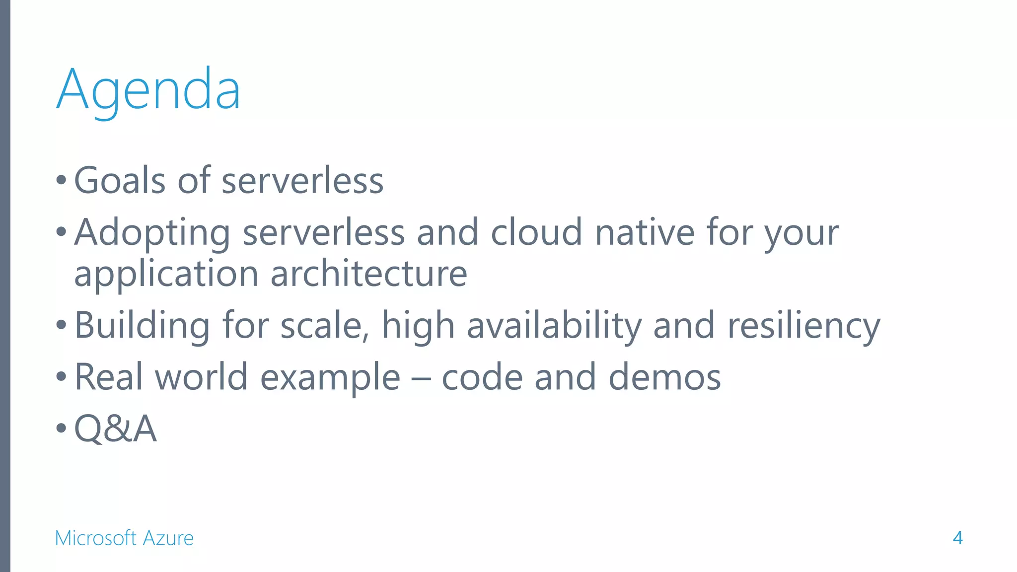 Microsoft Azure Agenda •Goals of serverless •Adopting serverless and cloud native for your application architecture •Building for scale, high availability and resiliency •Real world example – code and demos •Q&A 4 