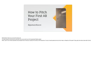 How to Pitch
Your First AR
Project
@goatsandbacon
Hello friends, Thank you so much for having me.

I’m really excited to b...