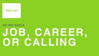 JOB, CAREER,
OR CALLING
DO YOU HAVE A
FIND JOY
 