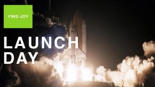 • FIND JOY
LOVE THE PROCESS
LAUNCH DAY
LAUNCH
DAY
FIND JOY
 