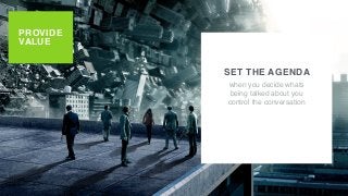 PROVIDE
VALUE
SET THE AGENDA
when you decide whats
being talked about you
control the conversation
 