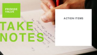 TAKE
NOTES
PROVIDE
VALUE
ACTION ITEMS
 