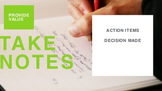 TAKE
NOTES
PROVIDE
VALUE
ACTION ITEMS
DECISION MADE
 