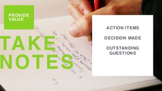 TAKE
NOTES
PROVIDE
VALUE
ACTION ITEMS
DECISION MADE
OUTSTANDING
QUESTIONS
 