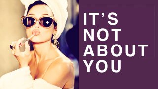 IT’S
NOT
ABOUT
YOU
 