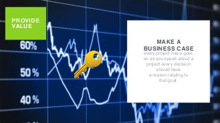 PROVIDE
VALUE
MAKE A
BUSINESS CASE
every project has a goal,
so as you speak about a
project every decision
should have
a reason relating to
that goal.
🔑
 