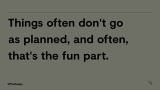 Things often don't go
as planned, and often,
that's the fun part.