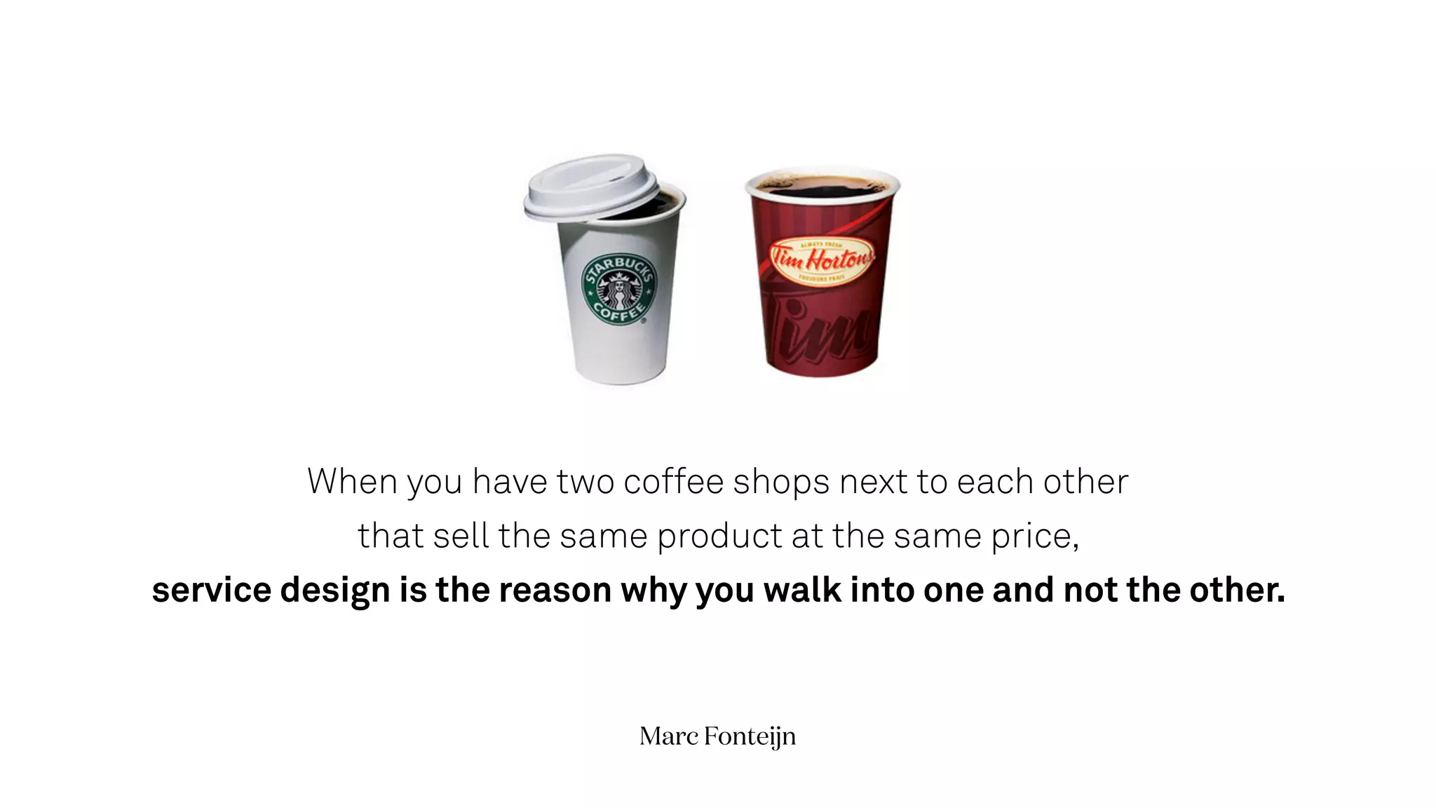 When you have two coffee shops next to each other
that sell the same product at the same price,
service design is the reason why you walk into one and not the other.
Marc Fonteijn
 