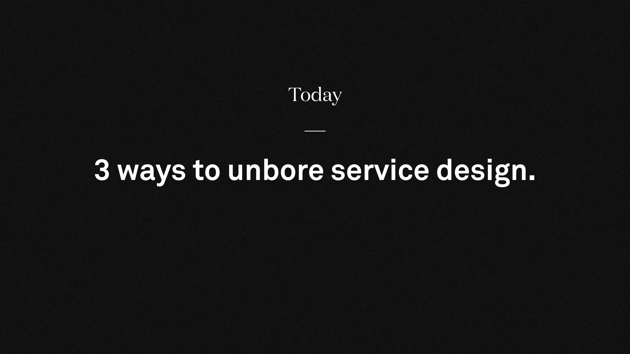 Today
3 ways to unbore service design.
 
