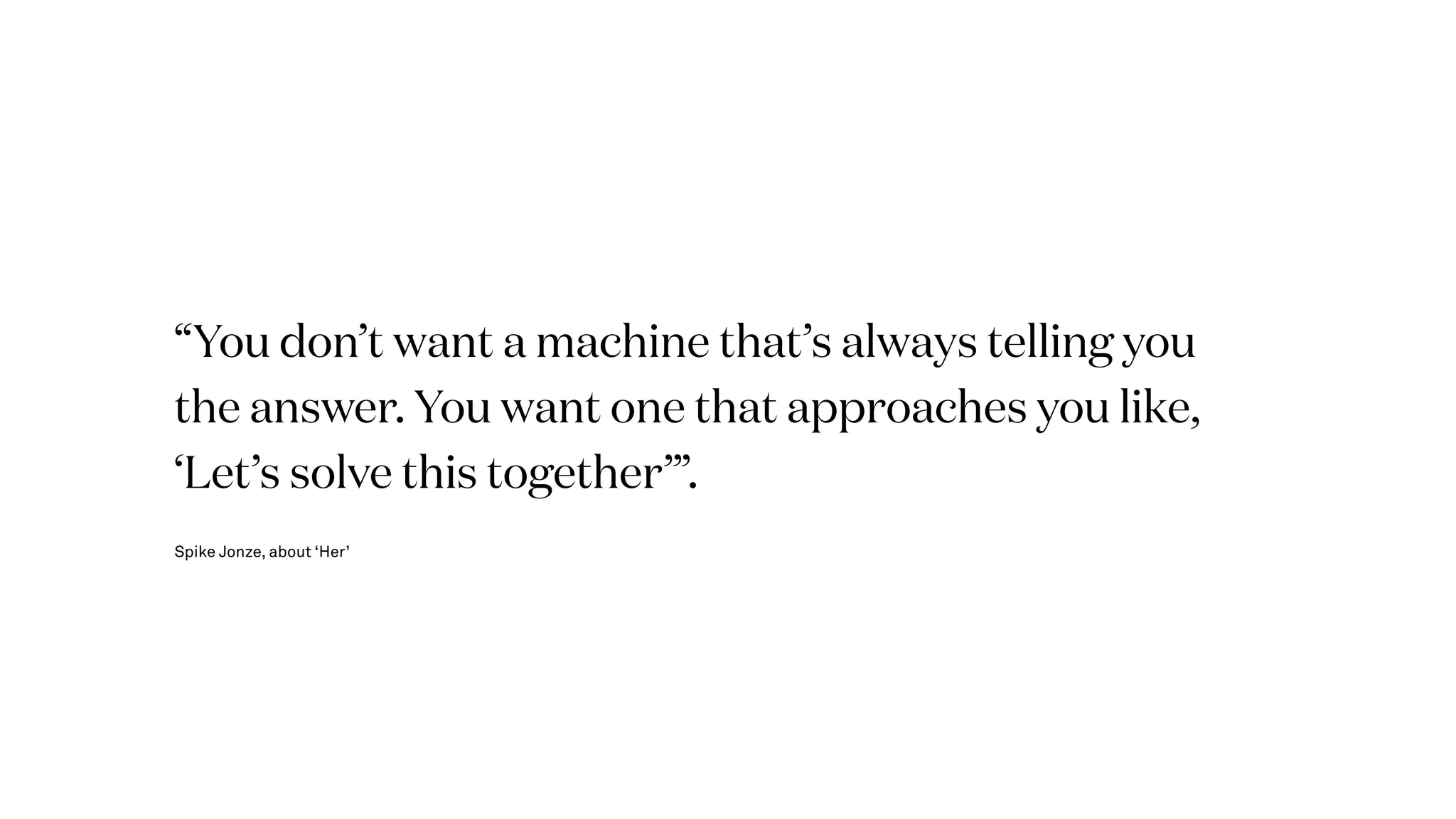 “You don’t want a machine that’s always telling you
the answer. You want one that approaches you like,
‘Let’s solve this together’”.
Spike Jonze, about ‘Her’
 