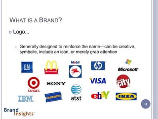 WHAT IS A BRAND?
   Logo...

    o Generally designed to reinforce the name—can be creative,
      symbolic, include an icon, or merely grab attention




                                                                  11
 