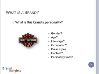 WHAT IS A BRAND?

      What is this brand’s personality?


                                Gender?
                                Age?
                                Life stage?
                                Occupation?
                                Dress style?
                                Hobbies?
                                Personality traits?

                                                       18
 