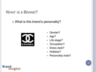 WHAT IS A BRAND?

      What is this brand’s personality?


                                Gender?
                                Age?
                                Life stage?
                                Occupation?
                                Dress style?
                                Hobbies?
                                Personality traits?

                                                       19
 