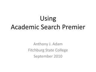 Using Academic Search Premier Anthony J. Adam Fitchburg State College September 2010 