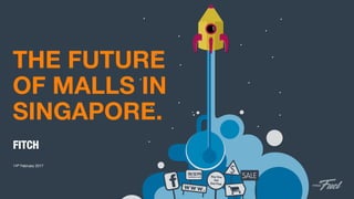 THE FUTURE
OF MALLS IN
SINGAPORE.
FITCH
14th February 2017
 