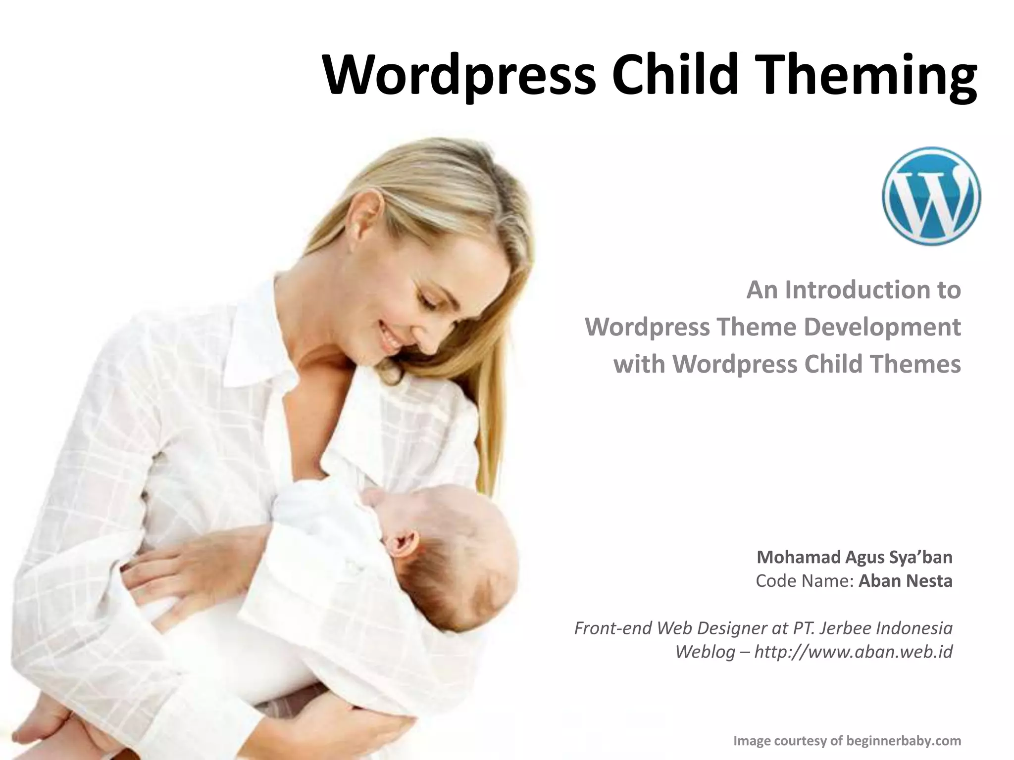 Wordpress Child ThemingAn Introduction to Wordpress Theme Development with Wordpress Child ThemesMohamadAgusSya’banCode Name: AbanNestaFront-end Web Designer at PT. Jerbee IndonesiaWeblog – http://www.aban.web.idImage courtesy of beginnerbaby.com