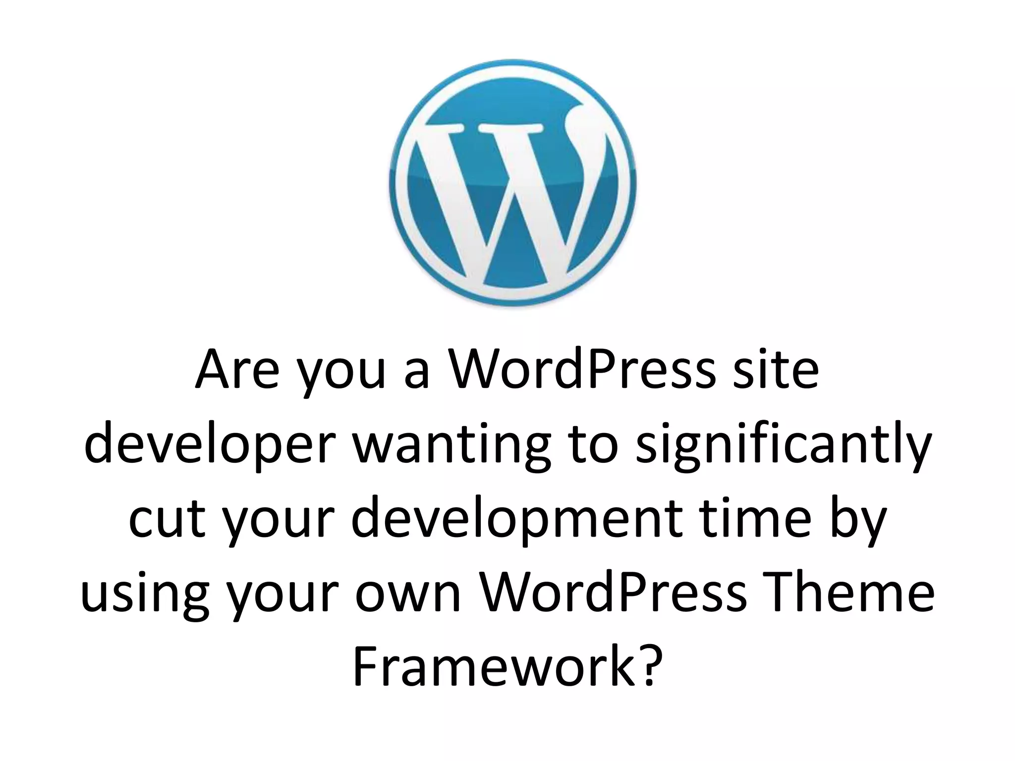 Are you a WordPress site developer wanting to significantly cut your development time by using your own WordPress Theme Framework?