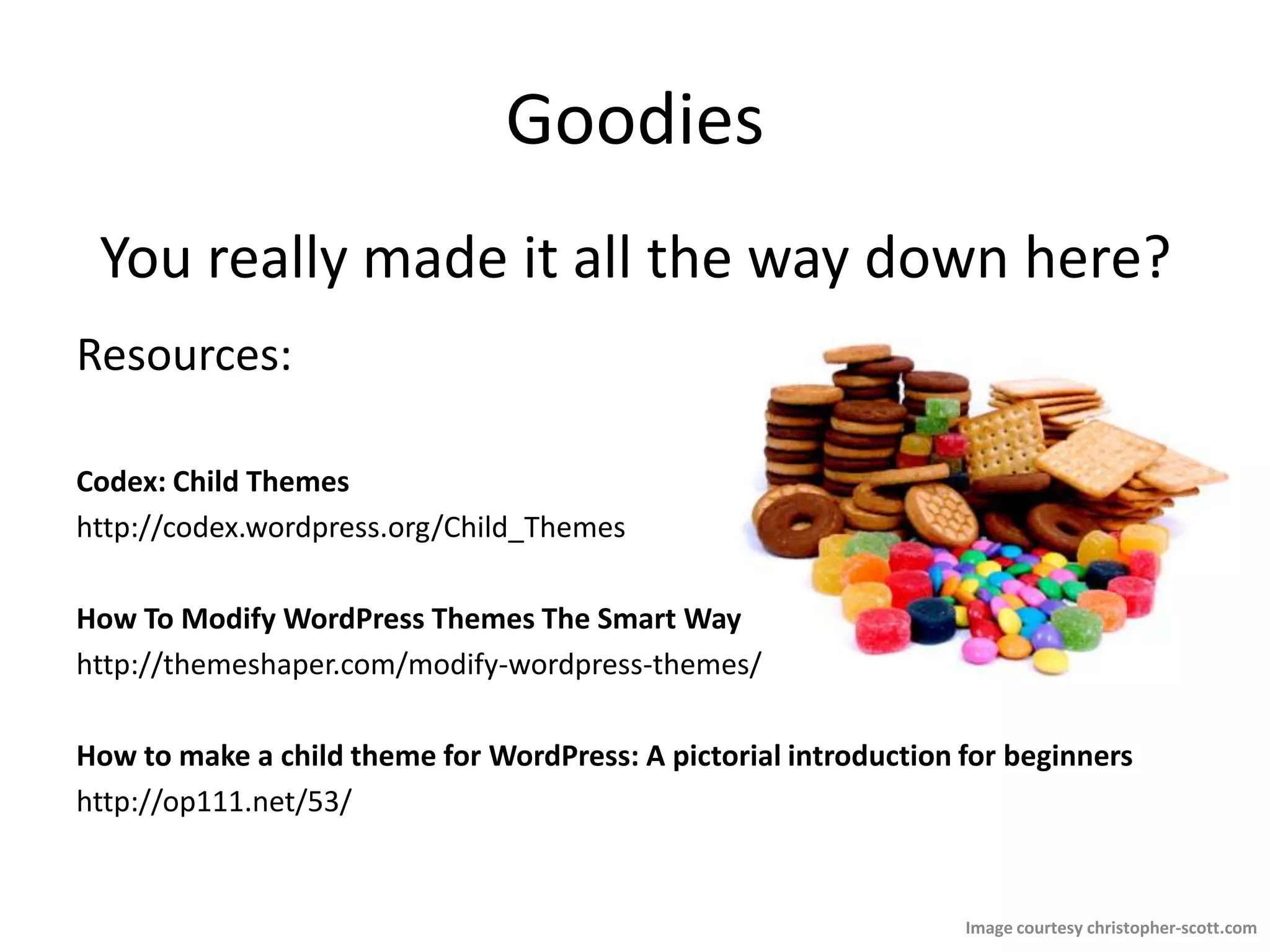 GoodiesYou really made it all the way down here? Resources:Codex: Child Themeshttp://codex.wordpress.org/Child_ThemesHow To Modify WordPress Themes The Smart Wayhttp://themeshaper.com/modify-wordpress-themes/How to make a child theme for WordPress: A pictorial introduction for beginnershttp://op111.net/53/Image courtesy christopher-scott.com