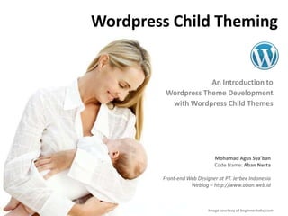 Wordpress Child Theming An Introduction to  Wordpress Theme Development  with Wordpress Child Themes MohamadAgusSya’banCode Name: AbanNestaFront-end Web Designer at PT. Jerbee IndonesiaWeblog – http://www.aban.web.id Image courtesy of beginnerbaby.com 