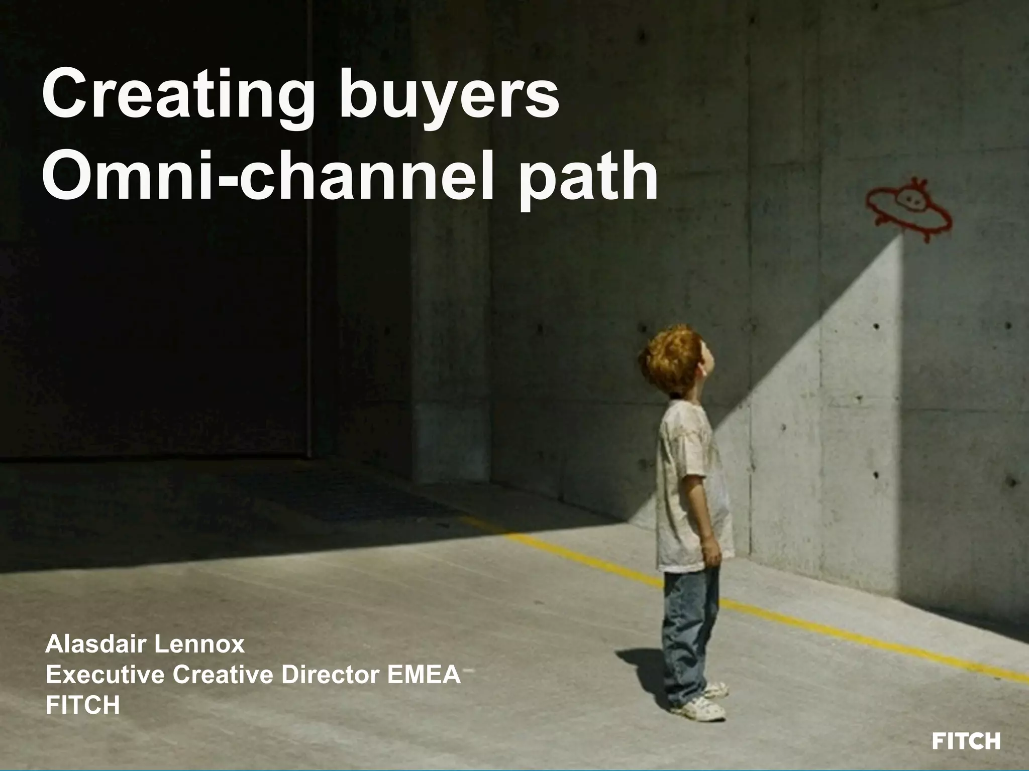 Creating buyers
Omni-channel path
Alasdair Lennox
Executive Creative Director EMEA
FITCH
 