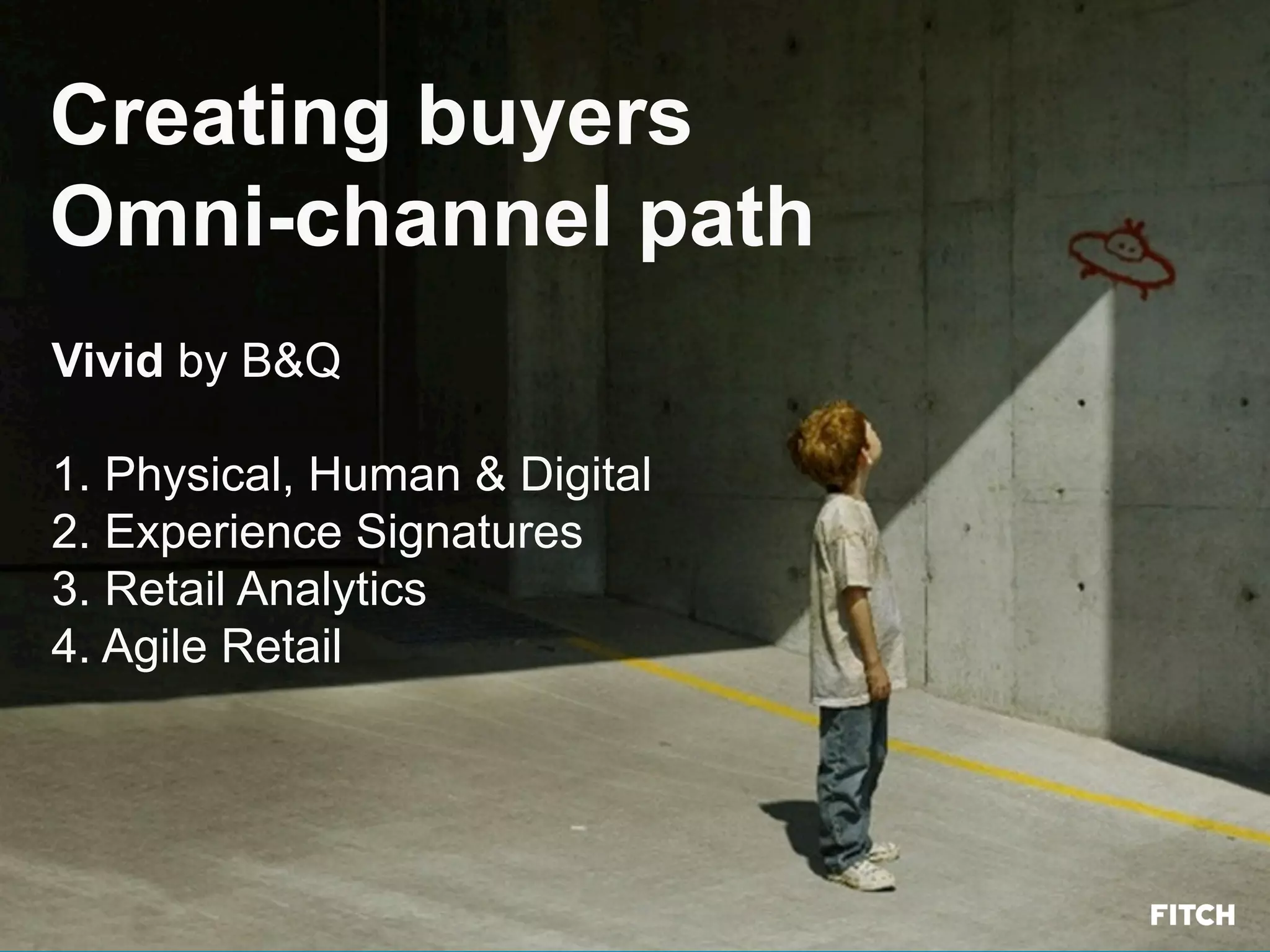 Vivid by B&Q
1. Physical, Human & Digital
2. Experience Signatures
3. Retail Analytics
4. Agile Retail
Creating buyers
Omni-channel path
 