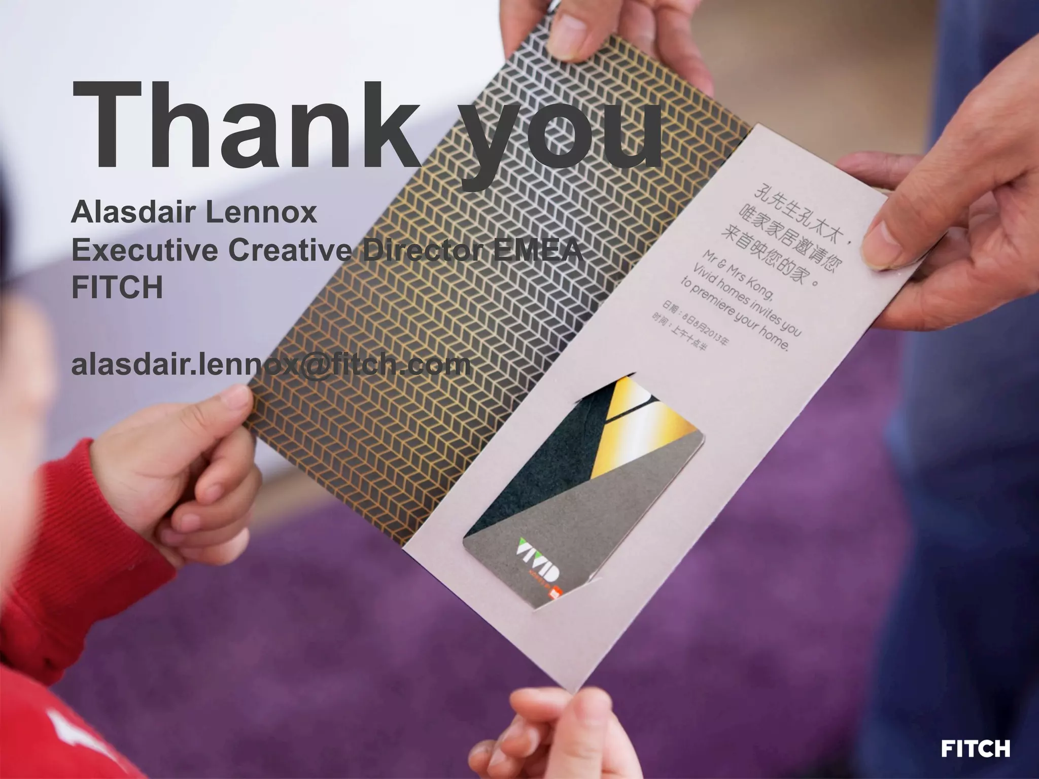 Thank youAlasdair Lennox
Executive Creative Director EMEA
FITCH
alasdair.lennox@fitch.com
 