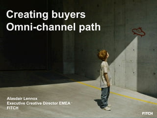 Creating buyers
Omni-channel path
Alasdair Lennox
Executive Creative Director EMEA
FITCH
 