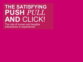 THE SATISFYING PUSH PULL AND CLICK! The role of human and tangible Interactions in experiences 