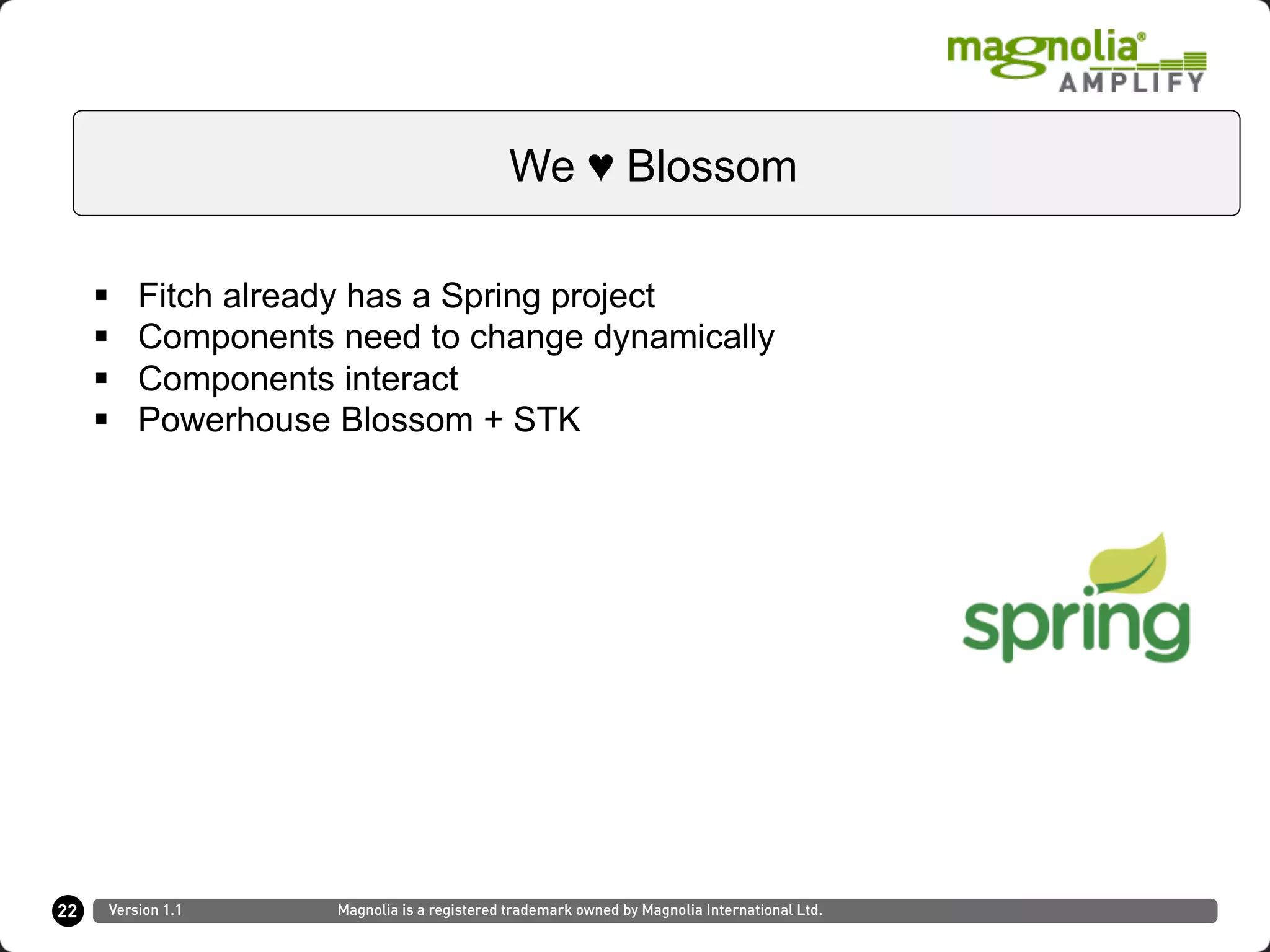§  Fitch already has a Spring project
§  Components need to change dynamically
§  Components interact
§  Powerhouse Blossom + STK
22
We ♥ Blossom
Version 1.1 Magnolia is a registered trademark owned by Magnolia International Ltd.
 