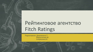 Рейтинговое агентство
Fitch Ratings
Подготовили: Дорожкина Т.
Фарштатова М.
Скорюпина И.
 