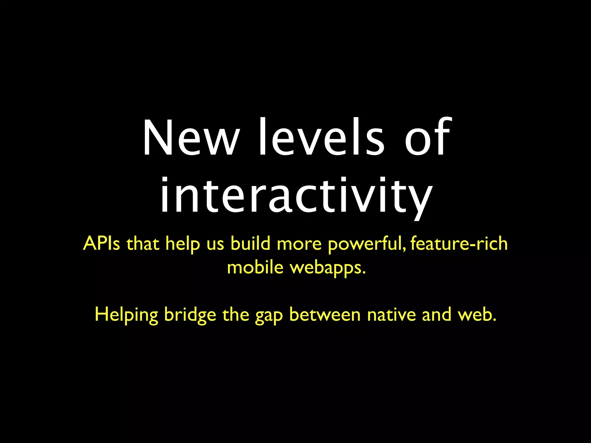 New levels of
      interactivity
APIs that help us build more powerful, feature-rich
                 mobile webapps.

 Helping bridge the gap between native and web.
 
