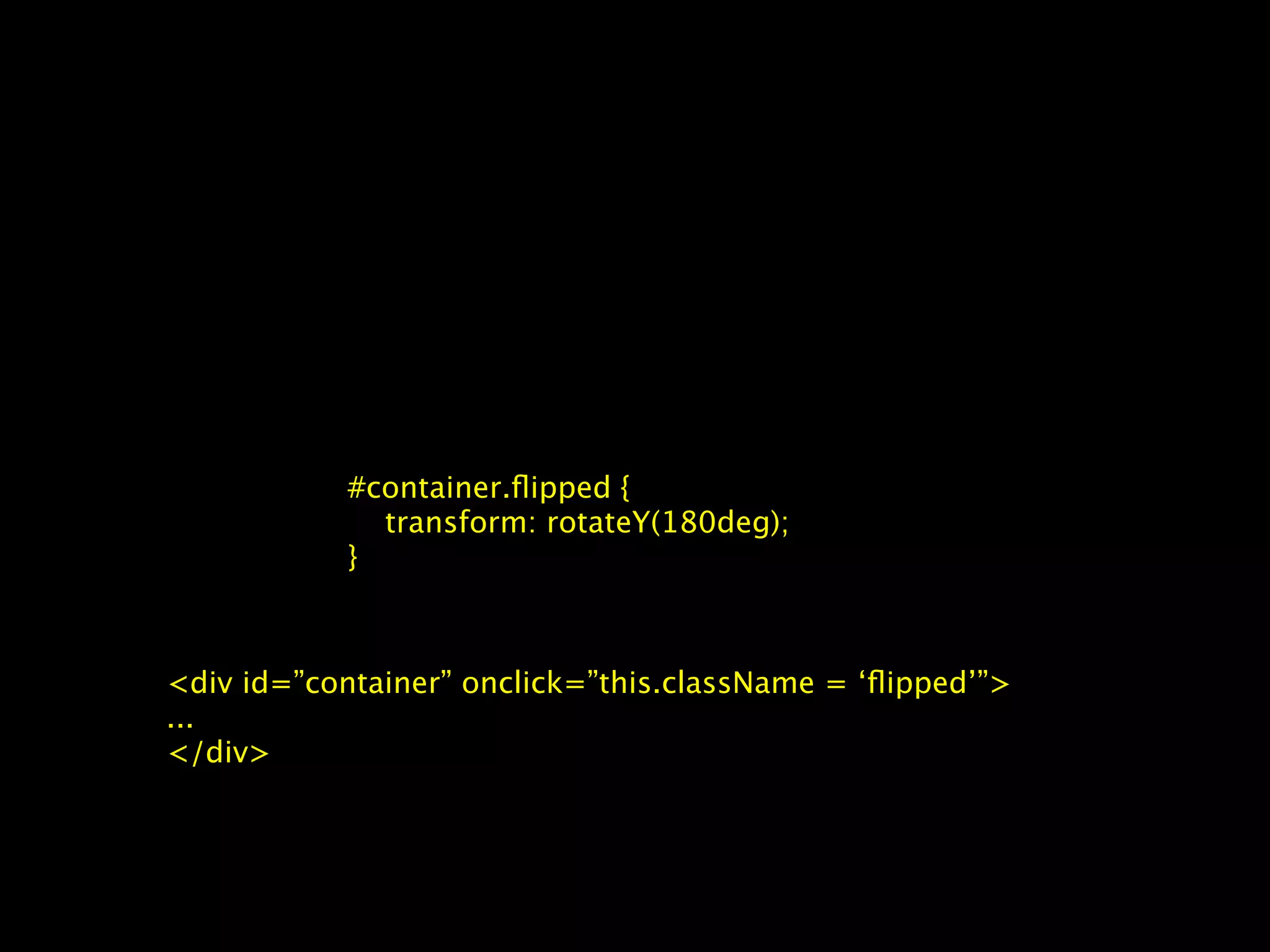 #container.ﬂipped {
             transform: rotateY(180deg);
           }



<div id=”container” onclick=”this.className = ‘ﬂipped’”>
...
</div>
 