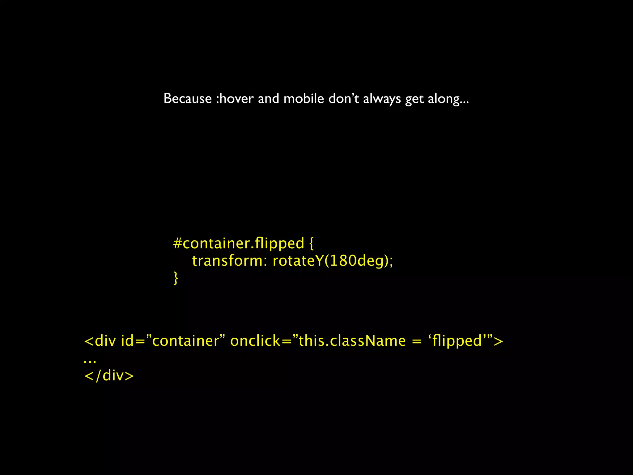 Because :hover and mobile don’t always get along...




           #container.ﬂipped {
             transform: rotateY(180deg);
           }



<div id=”container” onclick=”this.className = ‘ﬂipped’”>
...
</div>
 