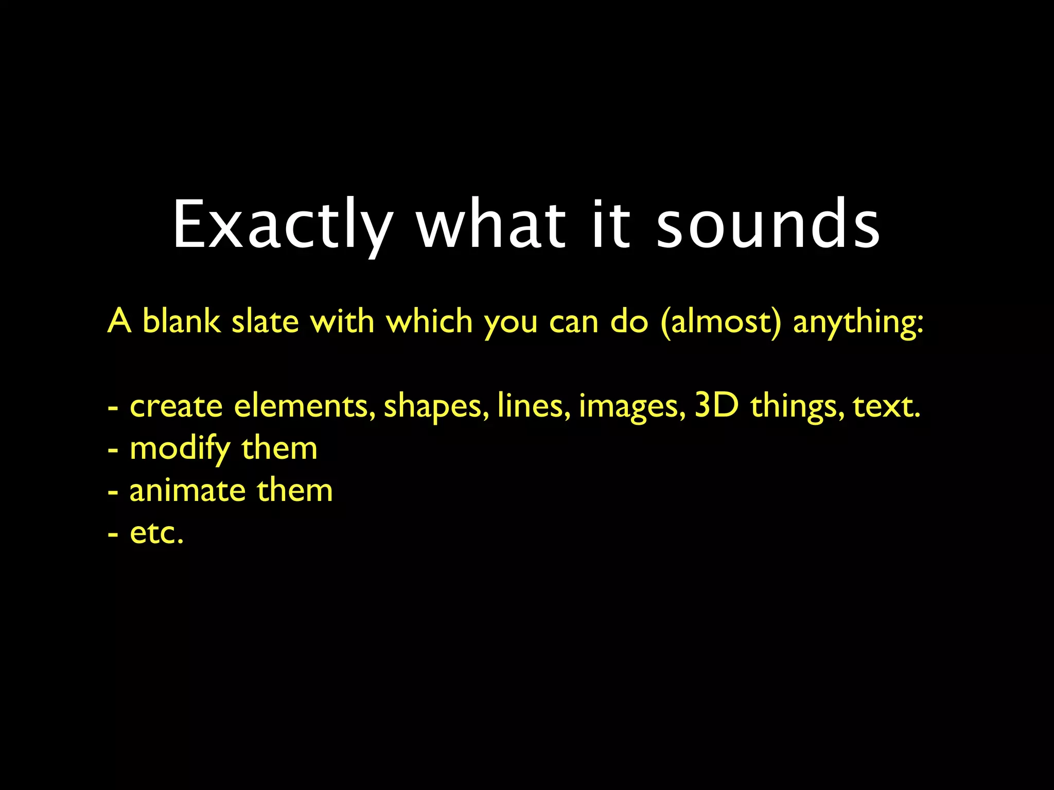Exactly what it sounds
A blank slate with which you can do (almost) anything:

- create elements, shapes, lines, images, 3D things, text.
- modify them
- animate them
- etc.
 