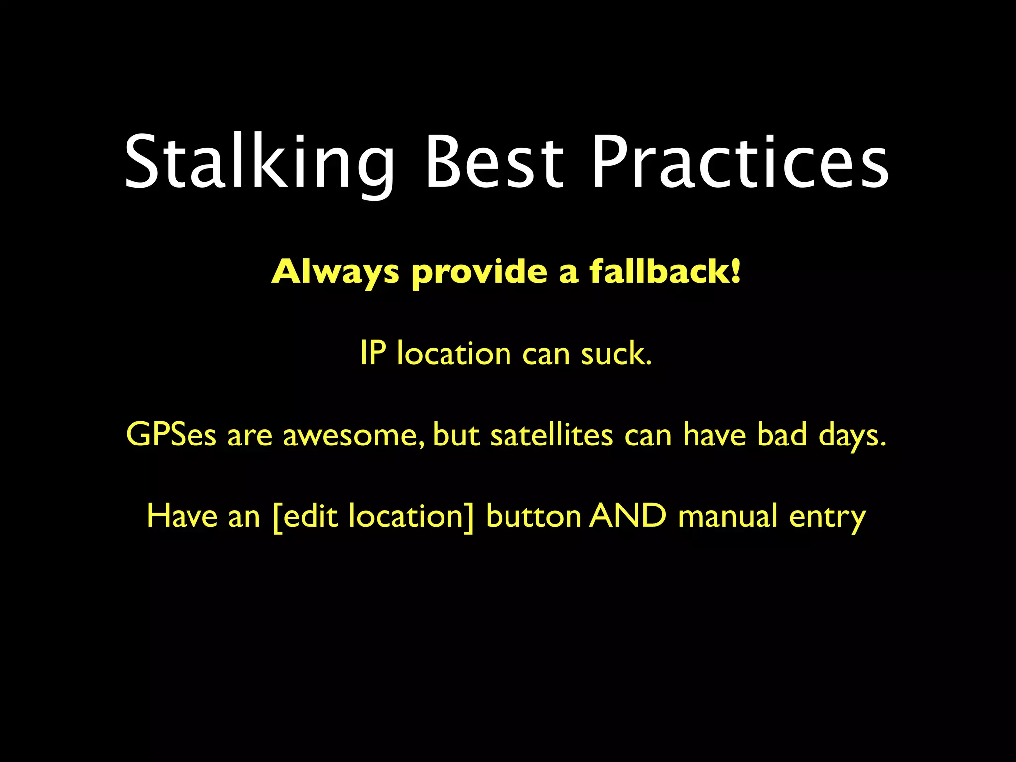 Stalking Best Practices
         Always provide a fallback!

               IP location can suck.

GPSes are awesome, but satellites can have bad days.

 Have an [edit location] button AND manual entry
 