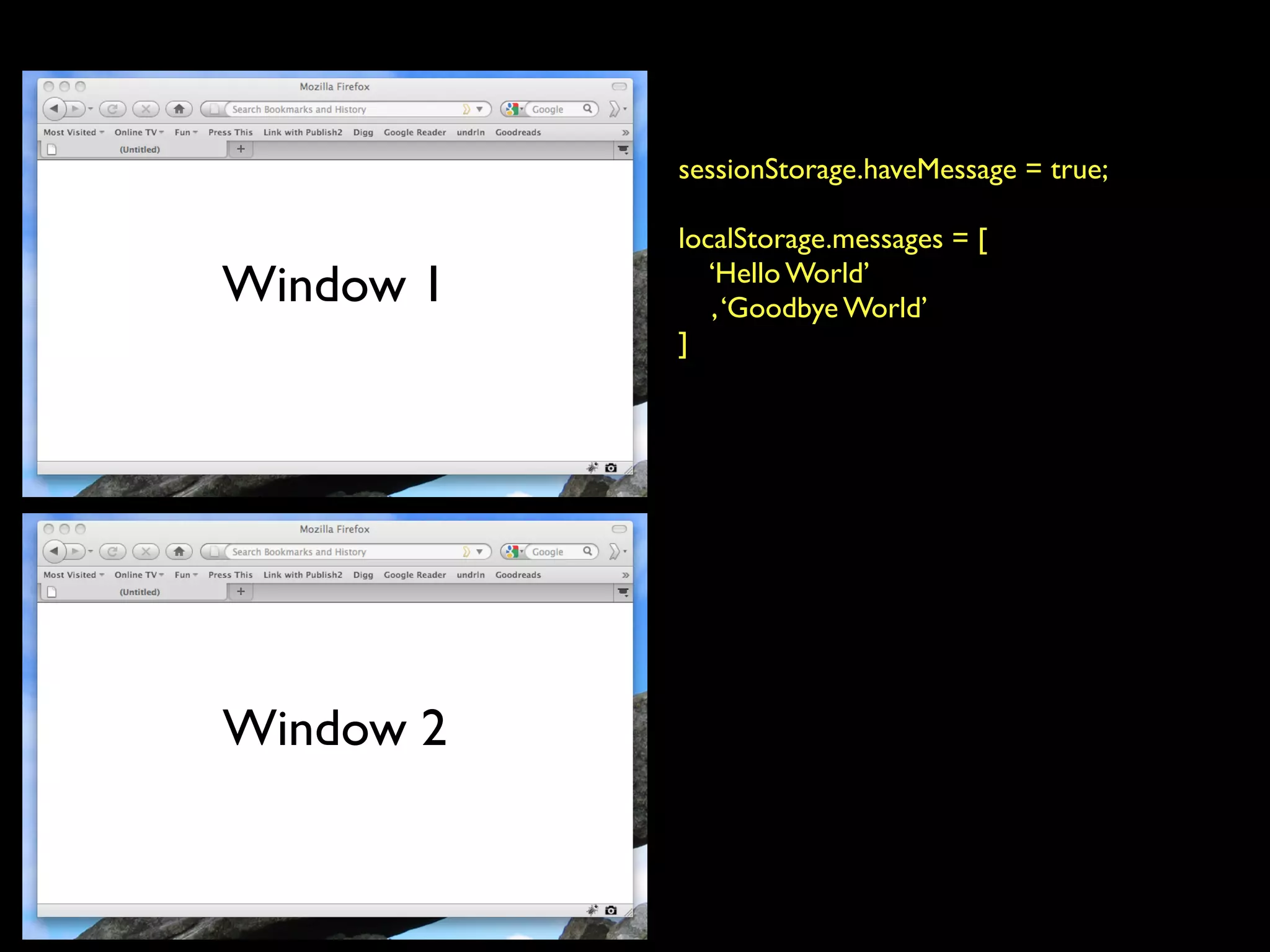 sessionStorage.haveMessage = true;

           localStorage.messages = [
Window 1      ‘Hello World’
              , ‘Goodbye World’
           ]




Window 2
 