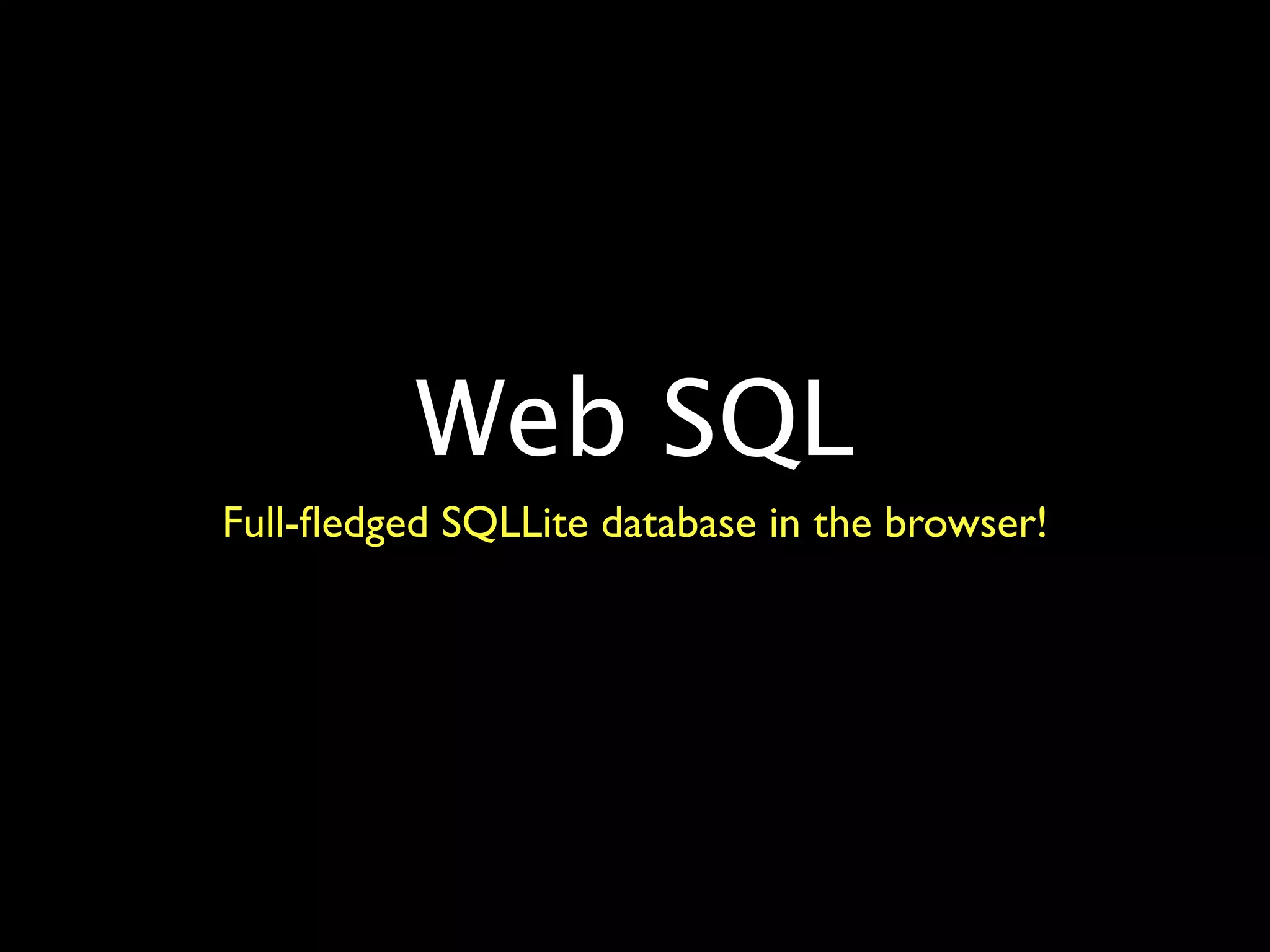 Web SQL
Full-ﬂedged SQLLite database in the browser!
 