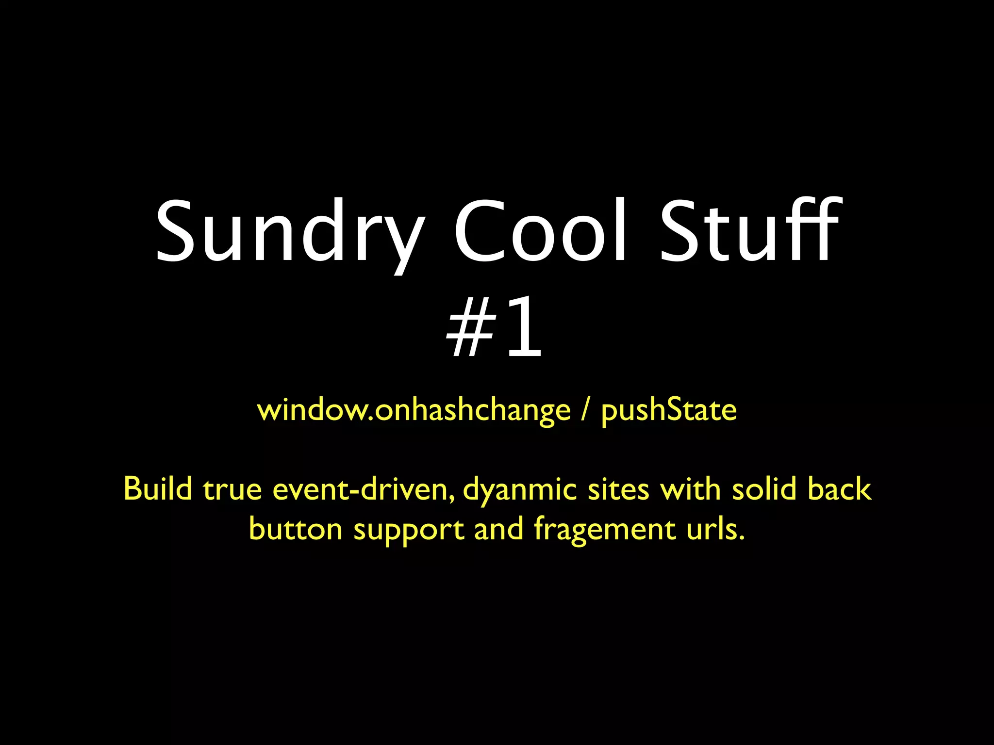 Sundry Cool Stuff
         #1
         window.onhashchange / pushState

Build true event-driven, dyanmic sites with solid back
         button support and fragement urls.
 