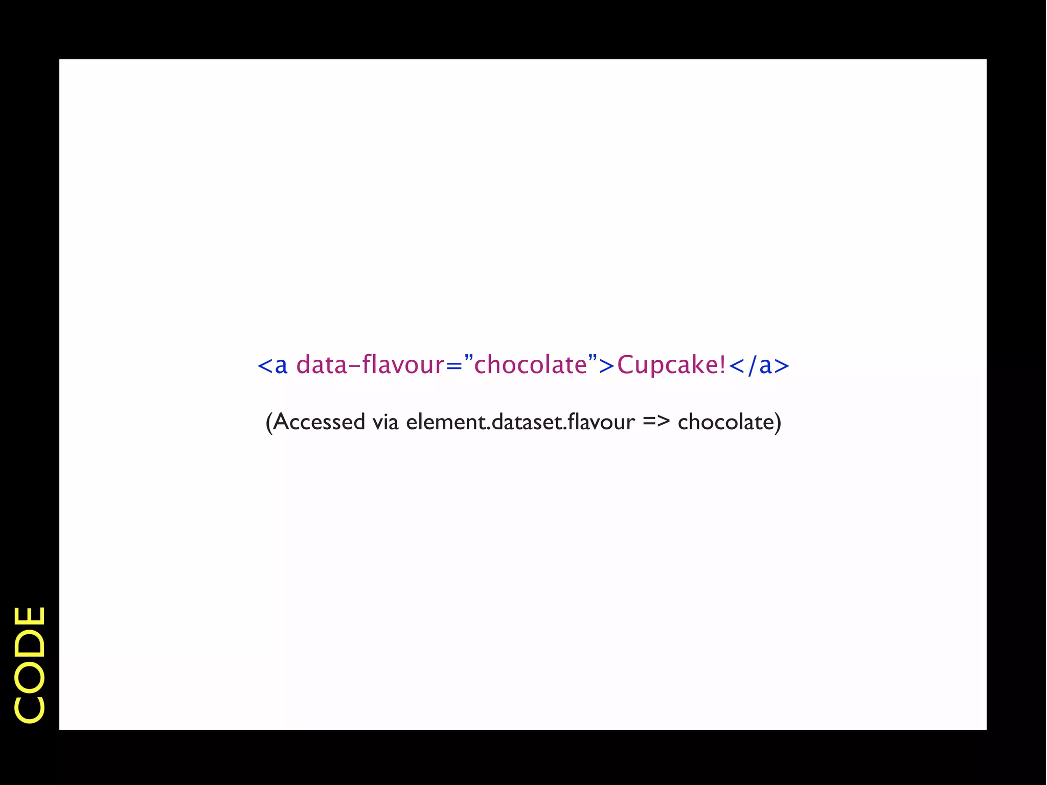 <a data-flavour=”chocolate”>Cupcake!</a>

       (Accessed via element.dataset.ﬂavour => chocolate)
CODE
 