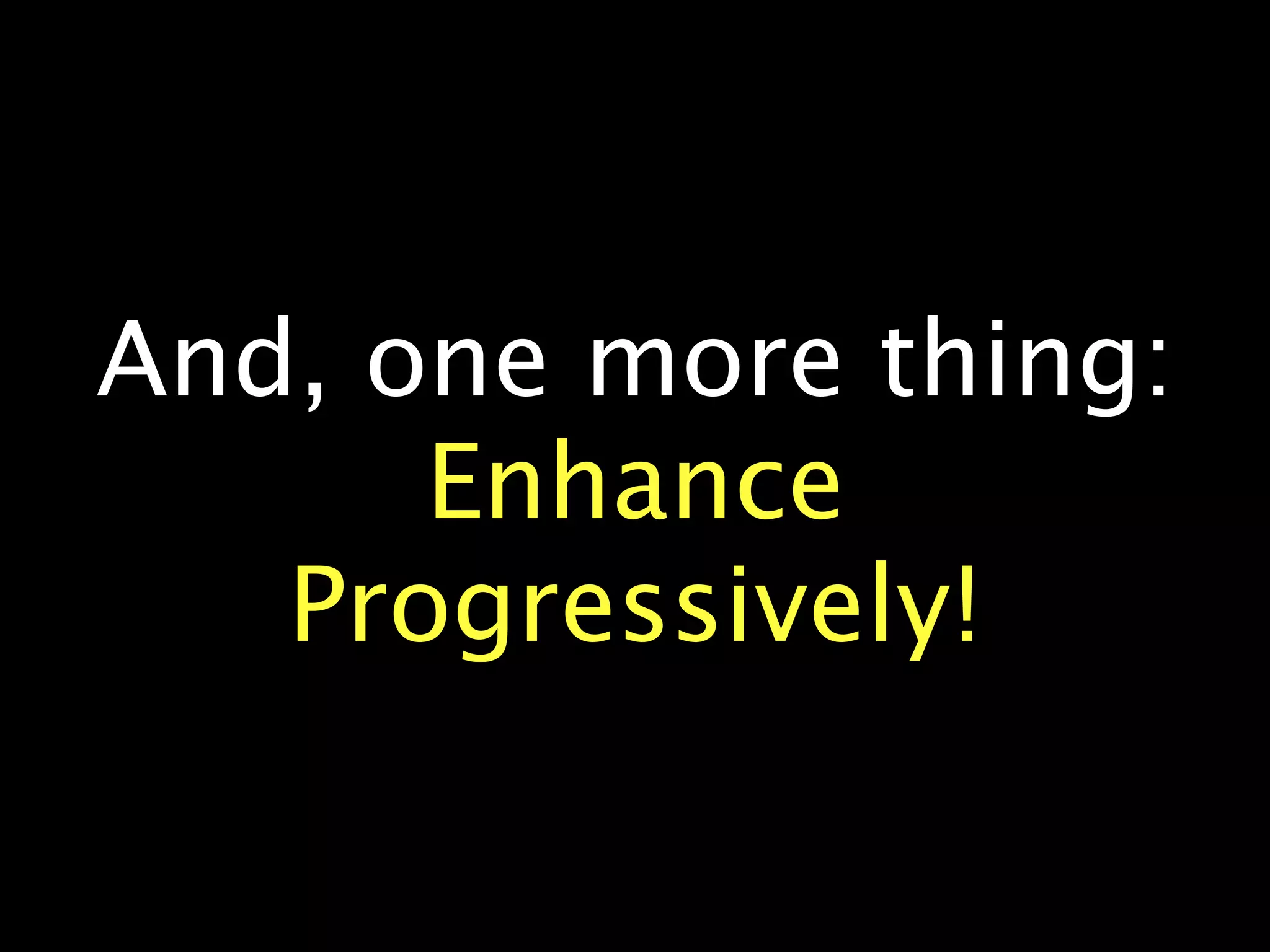And, one more thing:
      Enhance
   Progressively!
 