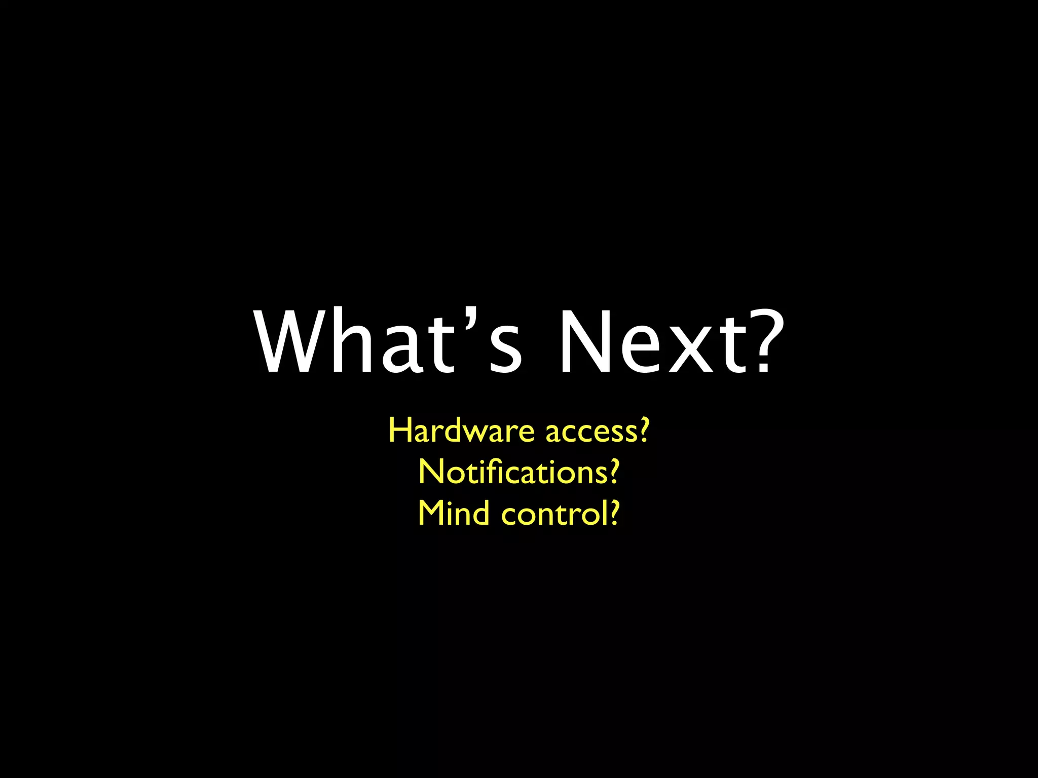 What’s Next?
   Hardware access?
    Notiﬁcations?
    Mind control?
 