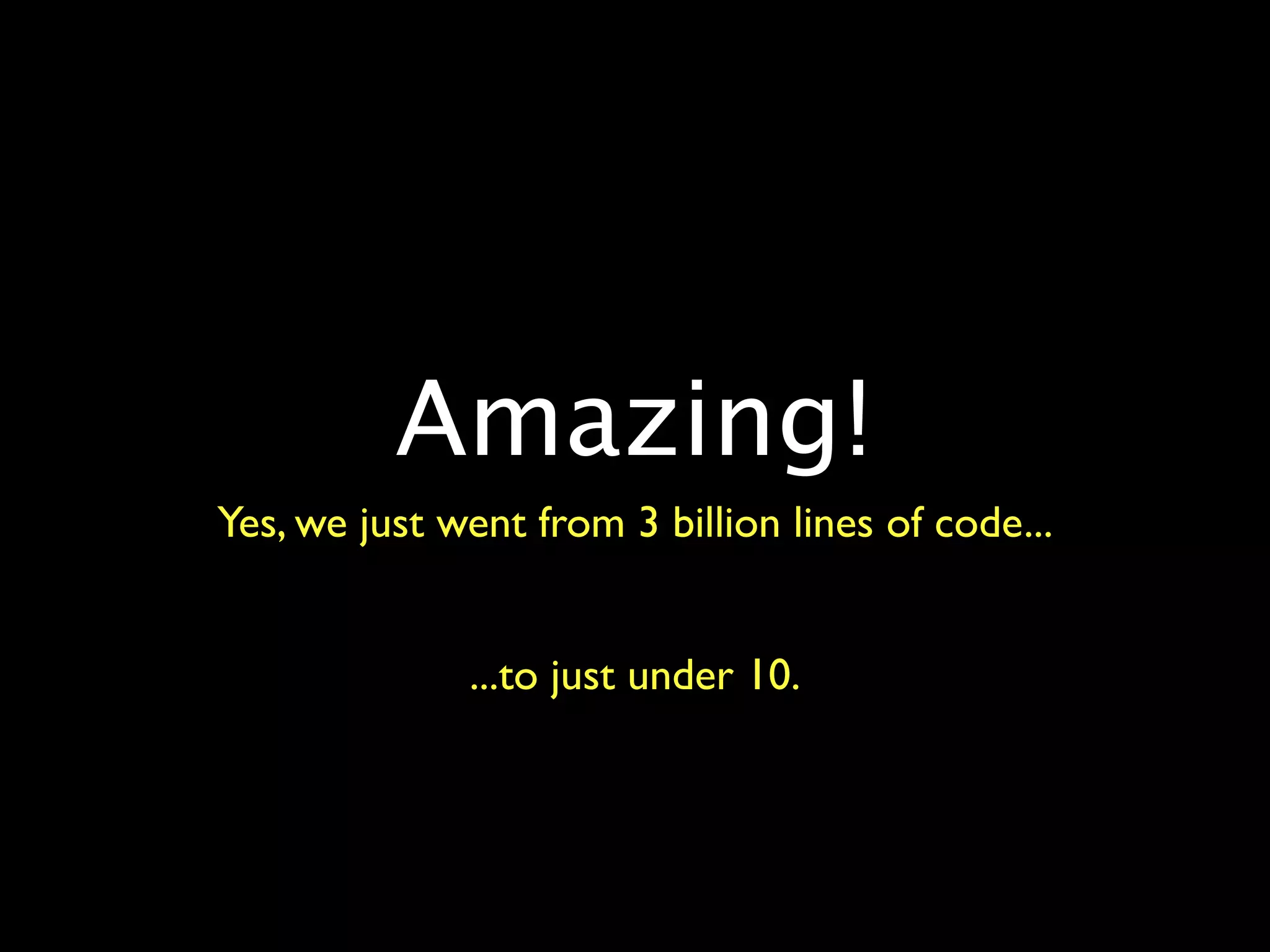 Amazing!
Yes, we just went from 3 billion lines of code...


              ...to just under 10.
 