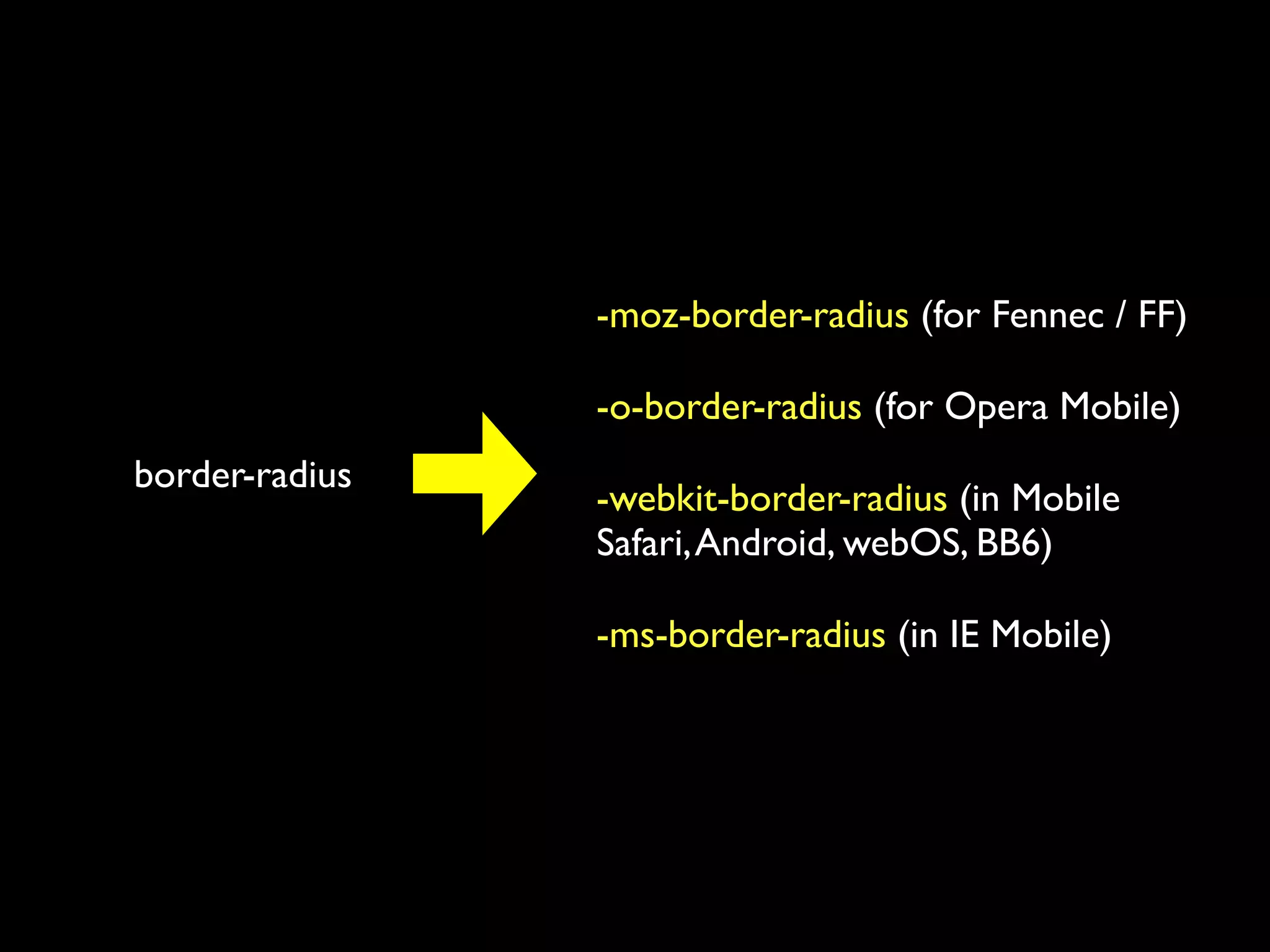 -moz-border-radius (for Fennec / FF)

                -o-border-radius (for Opera Mobile)
border-radius
                -webkit-border-radius (in Mobile
                Safari, Android, webOS, BB6)

                -ms-border-radius (in IE Mobile)
 