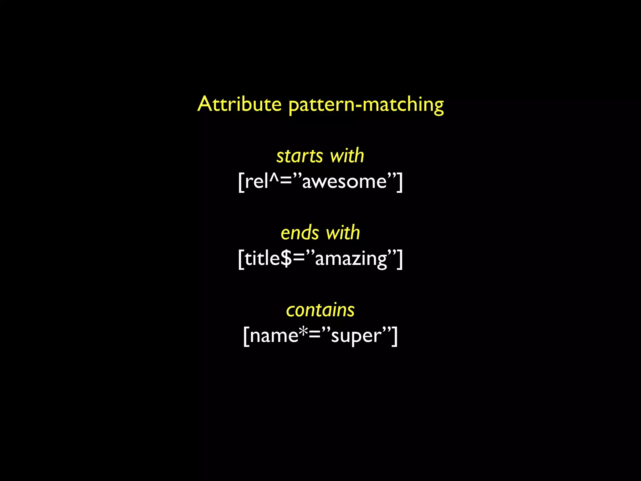 Attribute pattern-matching

         starts with
    [rel^=”awesome”]

          ends with
    [title$=”amazing”]

        contains
    [name*=”super”]
 